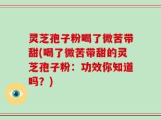 灵芝孢子粉喝了微苦带甜(喝了微苦带甜的灵芝孢子粉：功效你知道吗？)