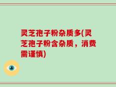 灵芝孢子粉杂质多(灵芝孢子粉含杂质，消费需谨慎)