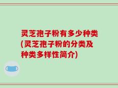 灵芝孢子粉有多少种类(灵芝孢子粉的分类及种类多样性简介)