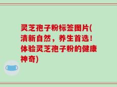 灵芝孢子粉标签图片(清新自然，养生首选！体验灵芝孢子粉的健康神奇)