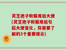 灵芝孢子粉服用后大便(灵芝孢子粉服用后引起大便变化，你需要了解的3个重要提示)
