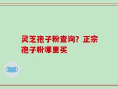 灵芝孢子粉查询？正宗孢子粉哪里买