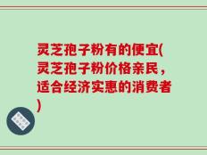 灵芝孢子粉有的便宜(灵芝孢子粉价格亲民，适合经济实惠的消费者)