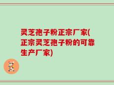 灵芝孢子粉正宗厂家(正宗灵芝孢子粉的可靠生产厂家)