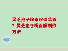 灵芝孢子粉未粉碎装置？灵芝孢子粉面膜制作方法