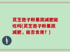 灵芝孢子粉果蔬减肥能吃吗(灵芝孢子粉果蔬减肥，能否食用？)