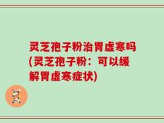 灵芝孢子粉治胃虚寒吗(灵芝孢子粉：可以缓解胃虚寒症状)