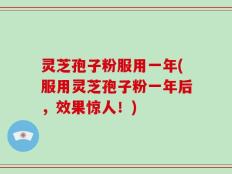 灵芝孢子粉服用一年(服用灵芝孢子粉一年后，效果惊人！)
