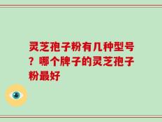 灵芝孢子粉有几种型号？哪个牌子的灵芝孢子粉最好
