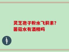 灵芝孢子粉水飞蓟素？菌菇水有酒精吗