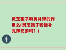 灵芝孢子粉有补钾的作用么(灵芝孢子粉能补充钾元素吗？)