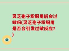 灵芝孢子粉服用后会过敏吗(灵芝孢子粉服用是否会引发过敏反应？)