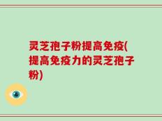 灵芝孢子粉提高免疫(提高免疫力的灵芝孢子粉)