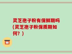 灵芝孢子粉有保鲜期吗(灵芝孢子粉保质期如何？)