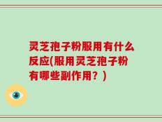 灵芝孢子粉服用有什么反应(服用灵芝孢子粉有哪些副作用？)