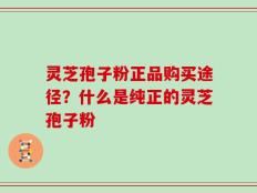 灵芝孢子粉正品购买途径？什么是纯正的灵芝孢子粉