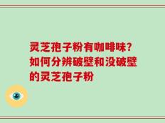灵芝孢子粉有咖啡味？如何分辨破壁和没破壁的灵芝孢子粉