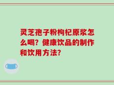 灵芝孢子粉枸杞原浆怎么喝？健康饮品的制作和饮用方法？