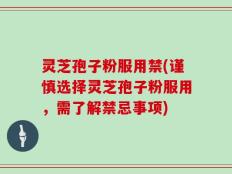 灵芝孢子粉服用禁(谨慎选择灵芝孢子粉服用，需了解禁忌事项)