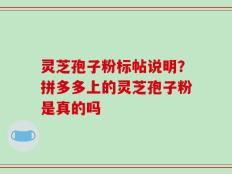 灵芝孢子粉标帖说明？拼多多上的灵芝孢子粉是真的吗