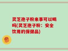 灵芝孢子粉来事可以喝吗(灵芝孢子粉：安全饮用的保健品)