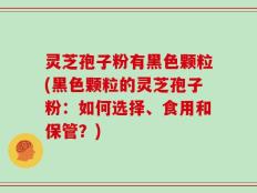 灵芝孢子粉有黑色颗粒(黑色颗粒的灵芝孢子粉：如何选择、食用和保管？)