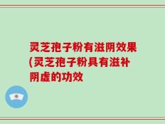 灵芝孢子粉有滋阴效果(灵芝孢子粉具有滋补阴虚的功效