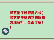 灵芝孢子粉服用方式(灵芝孢子粉的正确服用方法解析，全面了解！)