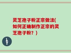 灵芝孢子粉正宗做法(如何正确制作正宗的灵芝孢子粉？)