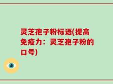 灵芝孢子粉标语(提高免疫力：灵芝孢子粉的口号)
