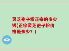 灵芝孢子粉正宗的多少钱(正宗灵芝孢子粉价格是多少？)