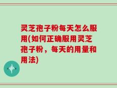 灵芝孢子粉每天怎么服用(如何正确服用灵芝孢子粉，每天的用量和用法)