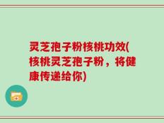 灵芝孢子粉核桃功效(核桃灵芝孢子粉，将健康传递给你)