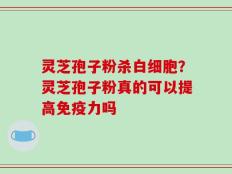 灵芝孢子粉杀白细胞？灵芝孢子粉真的可以提高免疫力吗