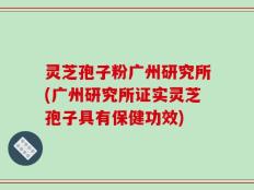 灵芝孢子粉广州研究所(广州研究所证实灵芝孢子具有保健功效)