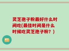 灵芝孢子粉最好什么时间吃(最佳时间是什么时候吃灵芝孢子粉？)