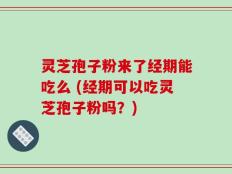 灵芝孢子粉来了经期能吃么 (经期可以吃灵芝孢子粉吗？)