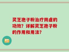 灵芝孢子粉治疗阴虚的功效？详解灵芝孢子粉的作用和用法？