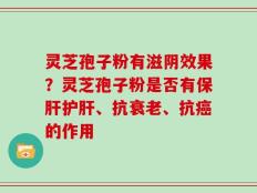 灵芝孢子粉有滋阴效果？灵芝孢子粉是否有保肝护肝、抗衰老、抗癌的作用