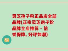 灵芝孢子粉正品店全部品牌(正宗灵芝孢子粉品牌全店推荐 - 信誉保障, 好评如潮)