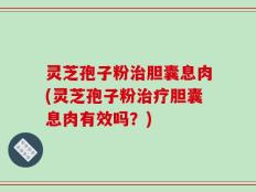 灵芝孢子粉治胆囊息肉(灵芝孢子粉治疗胆囊息肉有效吗？)