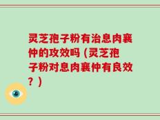 灵芝孢子粉有治息肉襄仲的攻效吗 (灵芝孢子粉对息肉襄仲有良效？)