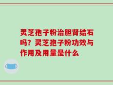 灵芝孢子粉治胆肾结石吗？灵芝孢子粉功效与作用及用量是什么