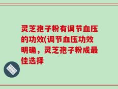 灵芝孢子粉有调节血压的功效(调节血压功效明确，灵芝孢子粉成最佳选择