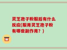 灵芝孢子粉服后有什么反应(服用灵芝孢子粉有哪些副作用？)