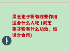 灵芝孢子粉有哪些作用适合什么人吃 (灵芝孢子粉有什么功效，谁适合食用)