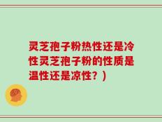 灵芝孢子粉热性还是冷性灵芝孢子粉的性质是温性还是凉性？)