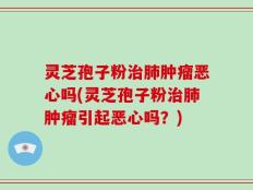 灵芝孢子粉治肺肿瘤恶心吗(灵芝孢子粉治肺肿瘤引起恶心吗？)