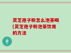 灵芝孢子粉怎么泡茶喝(灵芝孢子粉泡茶饮用的方法