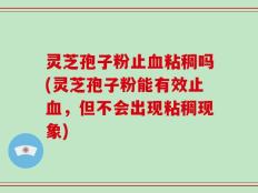 灵芝孢子粉止血粘稠吗(灵芝孢子粉能有效止血，但不会出现粘稠现象)